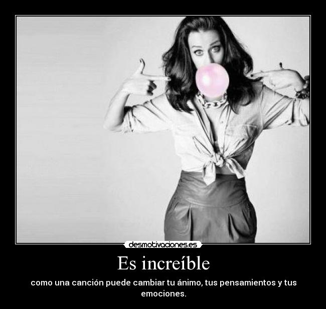 Es increíble - como una canción puede cambiar tu ánimo, tus pensamientos y tus emociones.