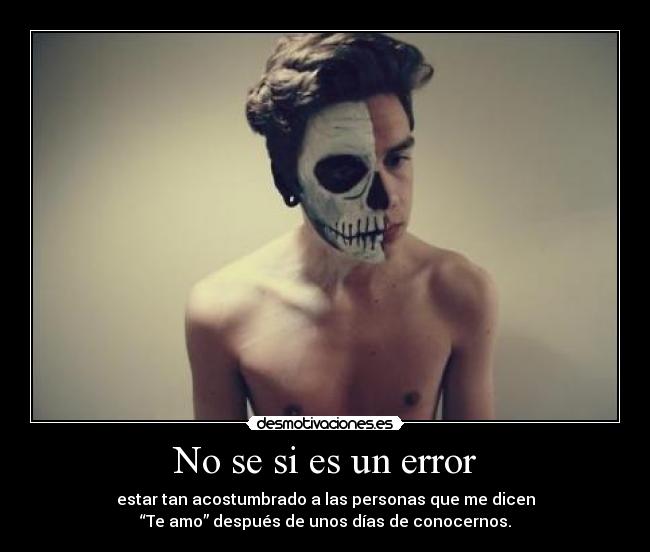 No se si es un error - estar tan acostumbrado a las personas que me dicen
“Te amo” después de unos días de conocernos.