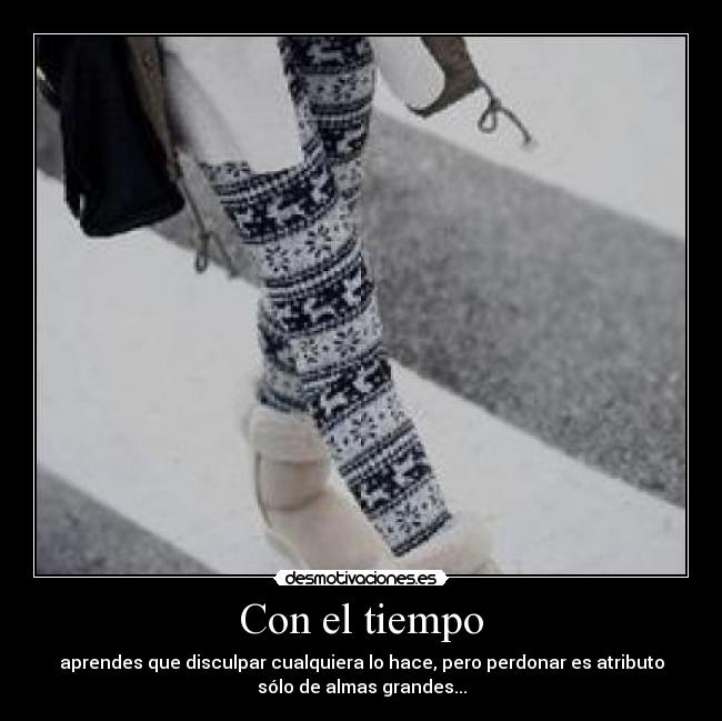 Con el tiempo - aprendes que disculpar cualquiera lo hace, pero perdonar es atributo
sólo de almas grandes...