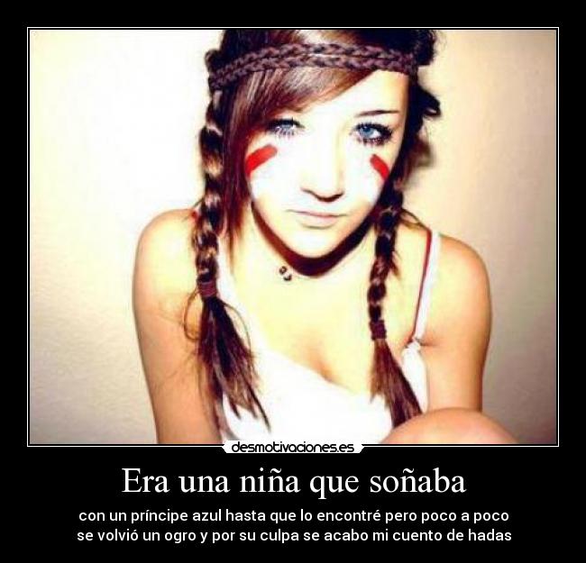 Era una niña que soñaba - con un príncipe azul hasta que lo encontré pero poco a poco
se volvió un ogro y por su culpa se acabo mi cuento de hadas