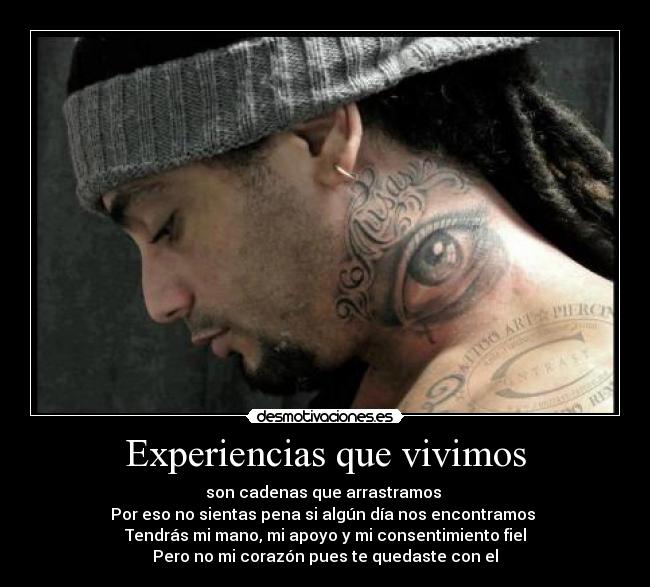 Experiencias que vivimos - son cadenas que arrastramos 
Por eso no sientas pena si algún día nos encontramos 
Tendrás mi mano, mi apoyo y mi consentimiento fiel
Pero no mi corazón pues te quedaste con el