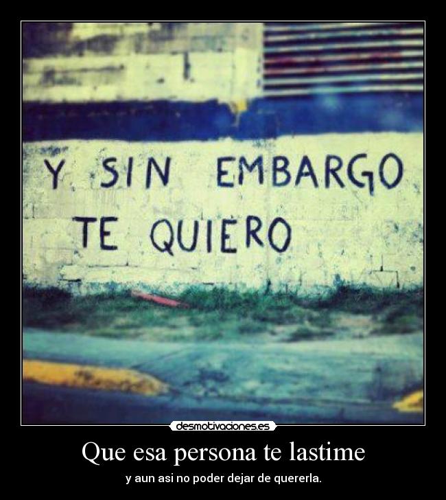 Que esa persona te lastime - y aun asi no poder dejar de quererla.