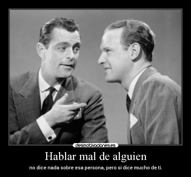 Hablar mal de alguien - no dice nada sobre esa persona, pero si dice mucho de ti.