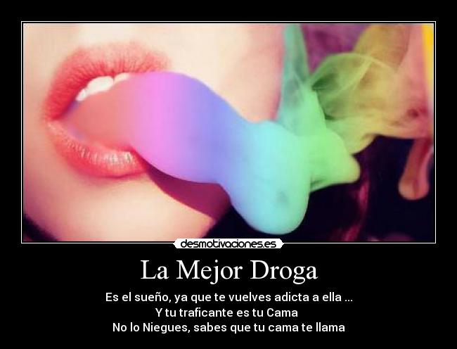 La Mejor Droga - Es el sueño, ya que te vuelves adicta a ella ...
Y tu traficante es tu Cama
No lo Niegues, sabes que tu cama te llama