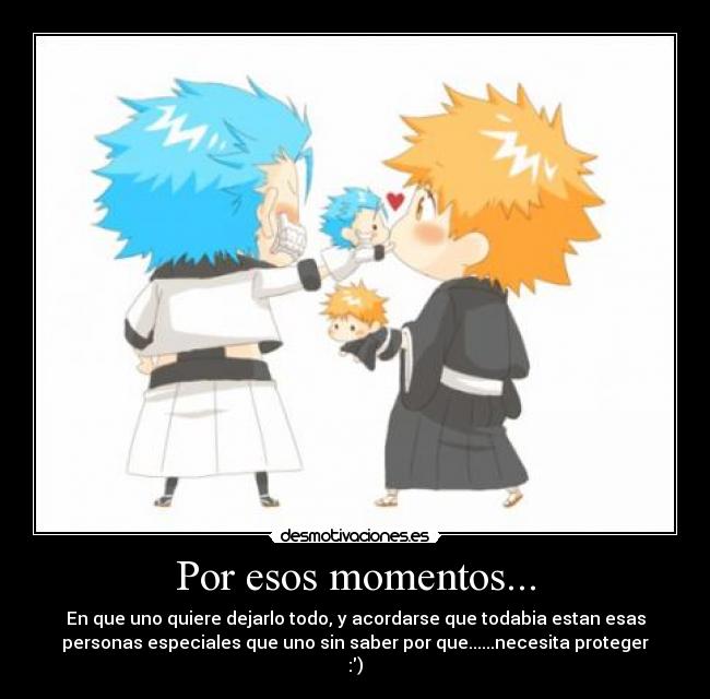 Por esos momentos... - En que uno quiere dejarlo todo, y acordarse que todabia estan esas
personas especiales que uno sin saber por que......necesita proteger
:)