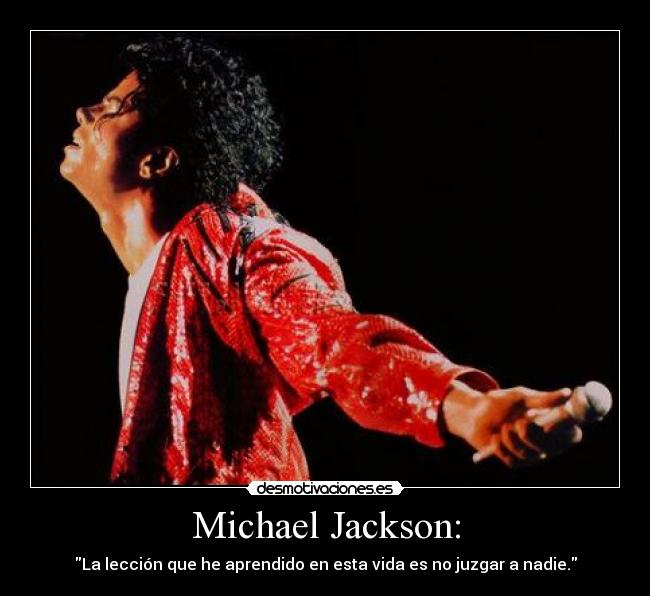 Michael Jackson: - La lección que he aprendido en esta vida es no juzgar a nadie.