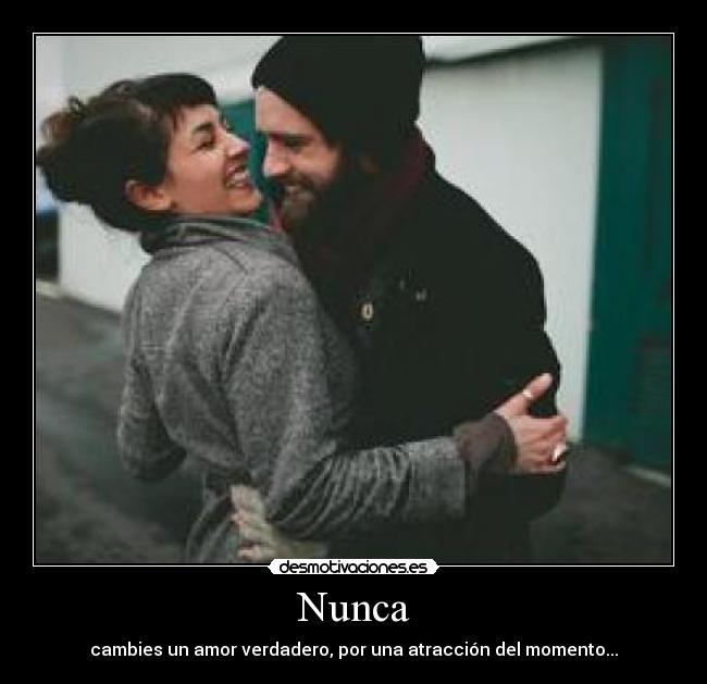 Nunca - cambies un amor verdadero, por una atracción del momento...