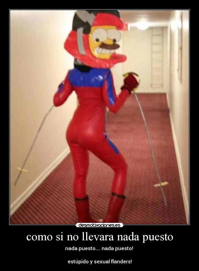 como si no llevara nada puesto - nada puesto.... nada puesto!
estúpido y sexual flanders!