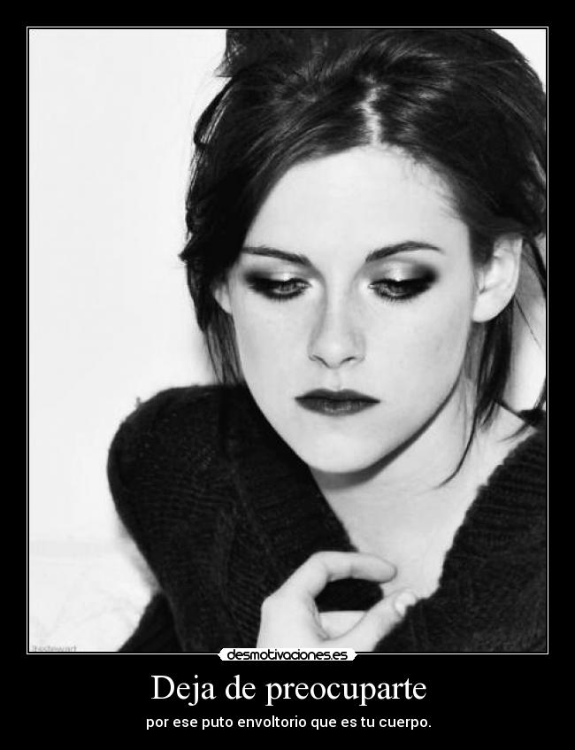 Deja de preocuparte - por ese puto envoltorio que es tu cuerpo.