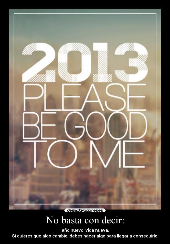 No basta con decir: - año nuevo, vida nueva.
Si quieres que algo cambie, debes hacer algo para llegar a conseguirlo.