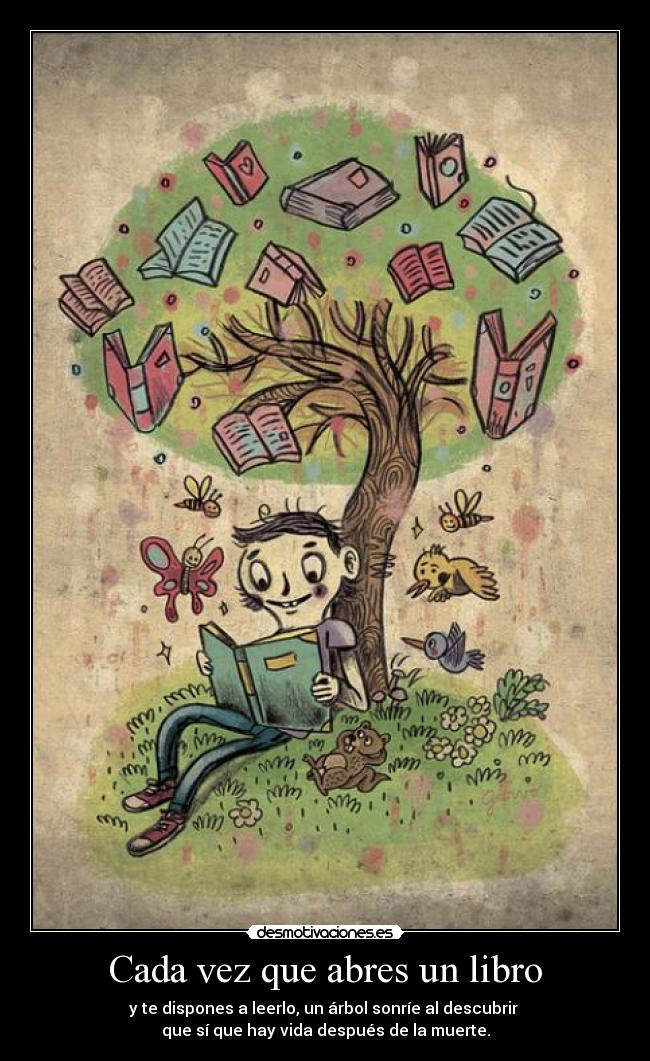 Cada vez que abres un libro - y te dispones a leerlo, un árbol sonríe al descubrir
que sí que hay vida después de la muerte.
