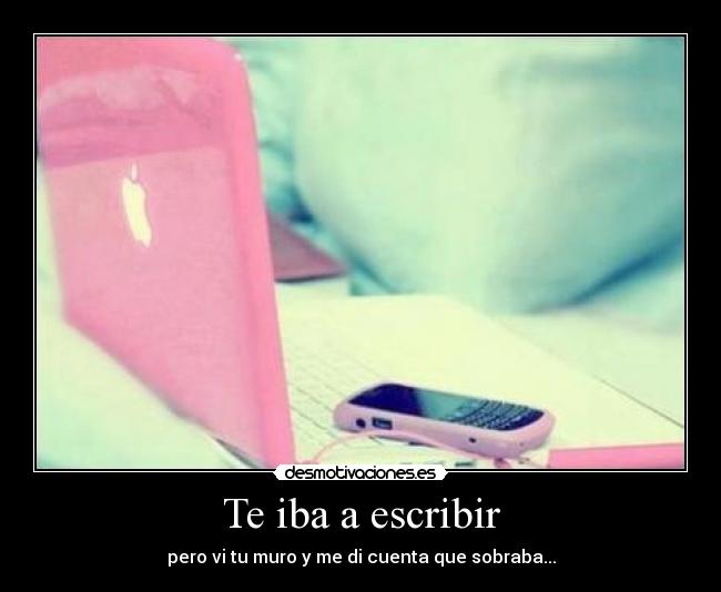 Te iba a escribir - pero vi tu muro y me di cuenta que sobraba...