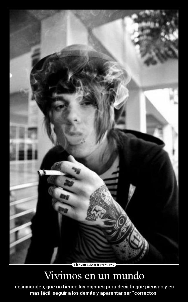 Vivimos en un mundo - de inmorales, que no tienen los cojones para decir lo que piensan y es
mas fácil seguir a los demás y aparentar ser correctos