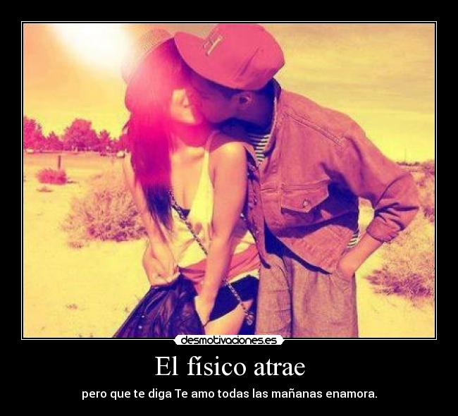 El físico atrae - pero que te diga Te amo todas las mañanas enamora.