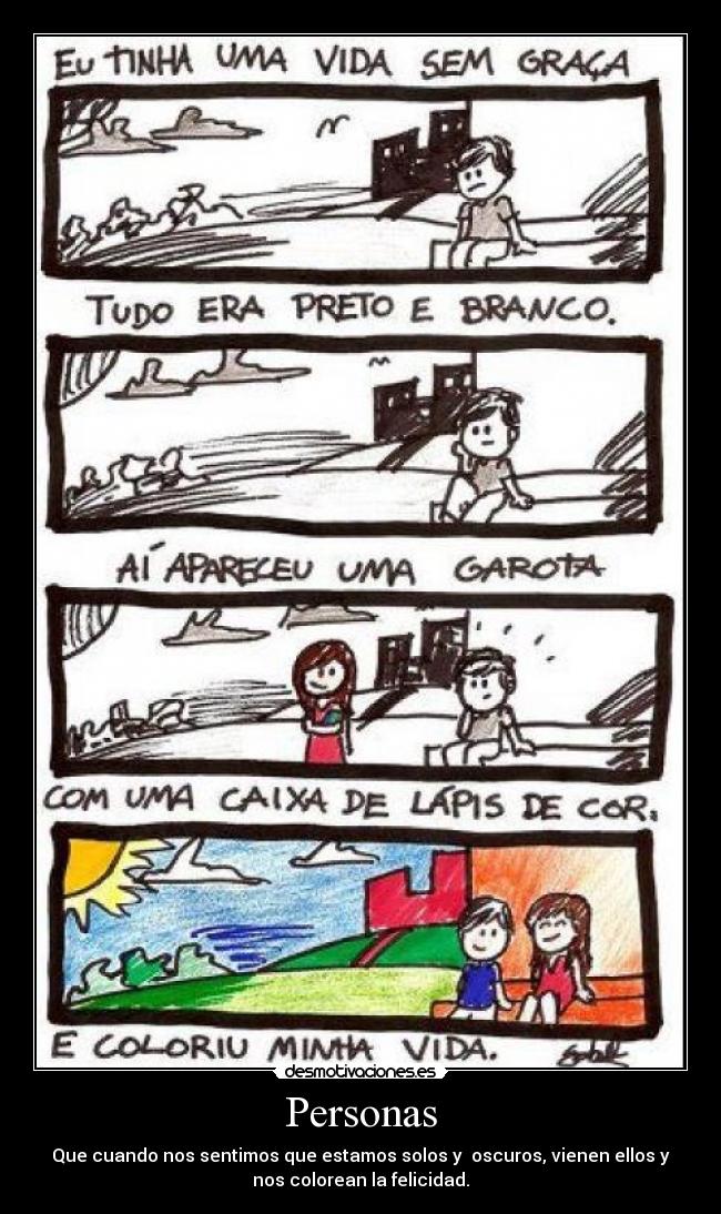 Personas - Que cuando nos sentimos que estamos solos y oscuros, vienen ellos y
nos colorean la felicidad.