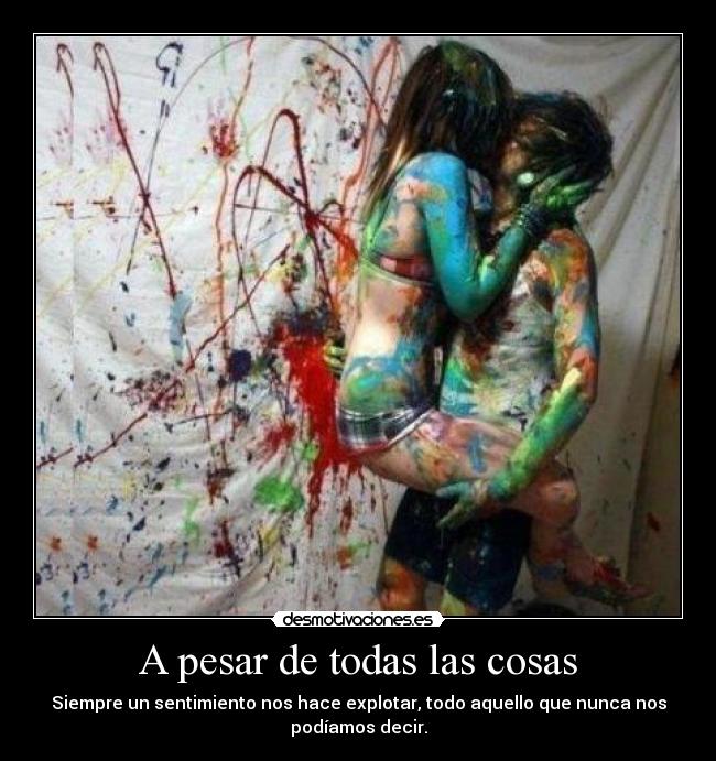 A pesar de todas las cosas - Siempre un sentimiento nos hace explotar, todo aquello que nunca nos
podíamos decir.