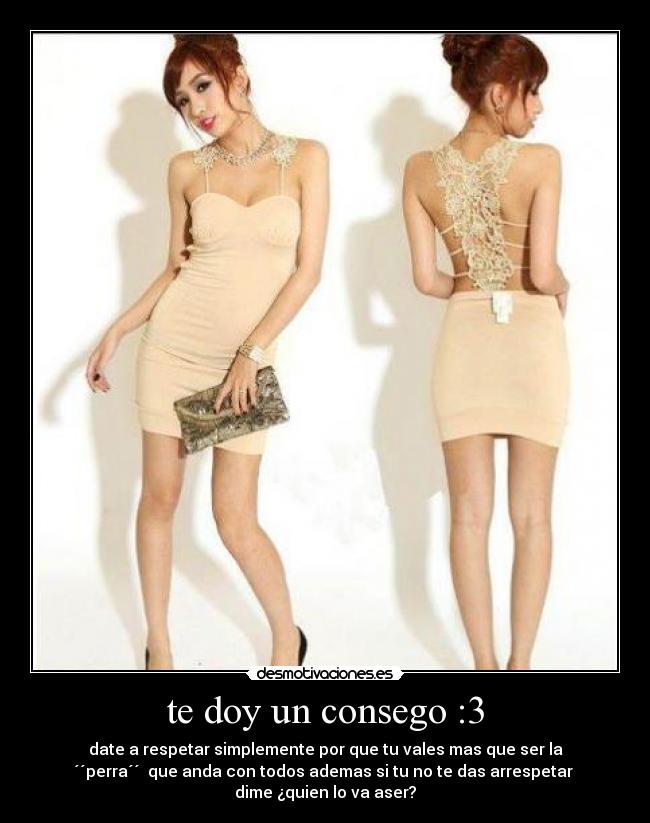 te doy un consego :3 - date a respetar simplemente por que tu vales mas que ser la
´´perra´´  que anda con todos ademas si tu no te das arrespetar 
dime ¿quien lo va aser?