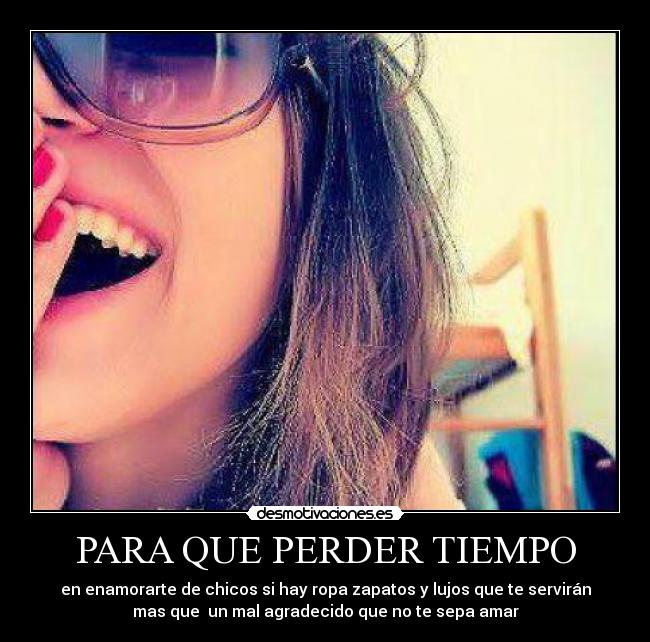 PARA QUE PERDER TIEMPO - en enamorarte de chicos si hay ropa zapatos y lujos que te servirán
mas que un mal agradecido que no te sepa amar