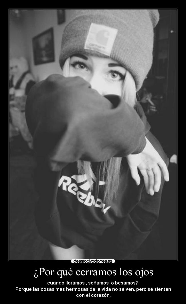 ¿Por qué cerramos los ojos - cuando lloramos , soñamos  o besamos? 
Porque las cosas mas hermosas de la vida no se ven, pero se sienten con el corazón.