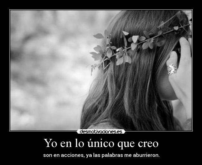 Yo en lo único que creo - son en acciones, ya las palabras me aburrieron.
