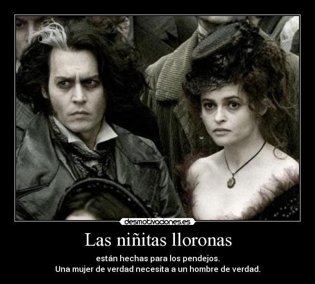 Las niñitas lloronas - están hechas para los pendejos.
Una mujer de verdad necesita a un hombre de verdad.