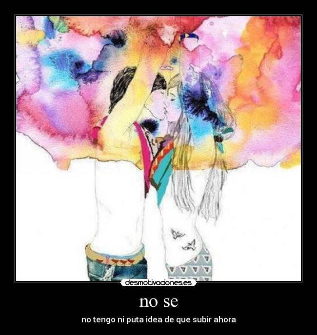 no se - no tengo ni puta idea de que subir ahora