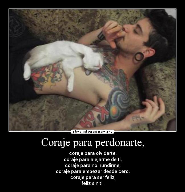 Coraje para perdonarte, - coraje para olvidarte,
coraje para alejarme de ti,
coraje para no hundirme,
coraje para empezar desde cero,
coraje para ser feliz,
feliz sin ti.