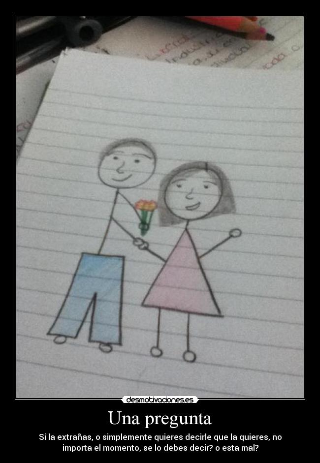 Una pregunta - Si la extrañas, o simplemente quieres decirle que la quieres, no
importa el momento, se lo debes decir? o esta mal?