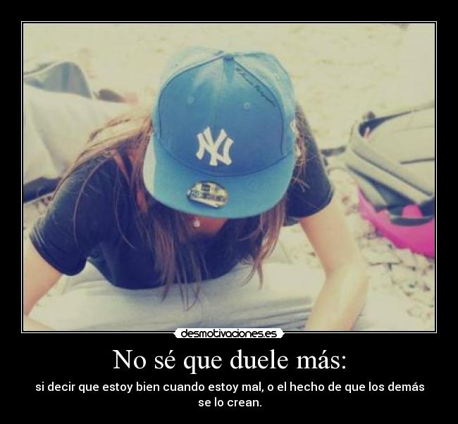 No sé que duele más: - si decir que estoy bien cuando estoy mal, o el hecho de que los demás se lo crean.