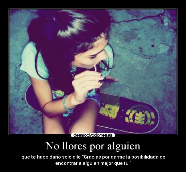 No llores por alguien - que te hace daño solo dile Gracias por darme la posibilidada de
encontrar a alguien mejor que tu
