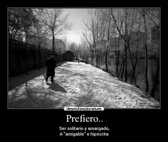 Prefiero.. - Ser solitario y amargado,
A amigable e hipócrita