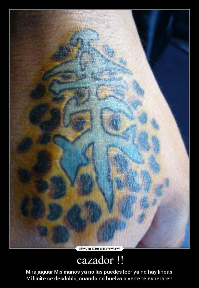 cazador !! - Mira jaguar Mis manos ya no las puedes leér ya no hay lineas.
Mi limite se desdoblo, cuando no buelva a verte te esperare!!