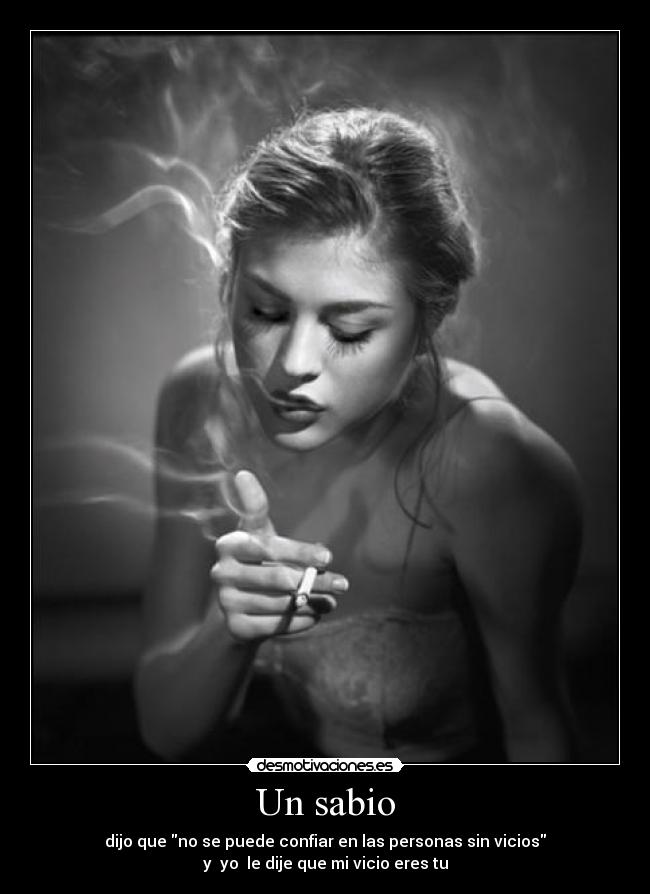 Un sabio - dijo que no se puede confiar en las personas sin vicios
y yo le dije que mi vicio eres tu