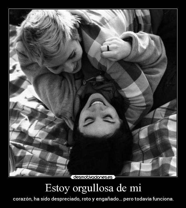 Estoy orgullosa de mi - corazón, ha sido despreciado, roto y engañado... pero todavía funciona.