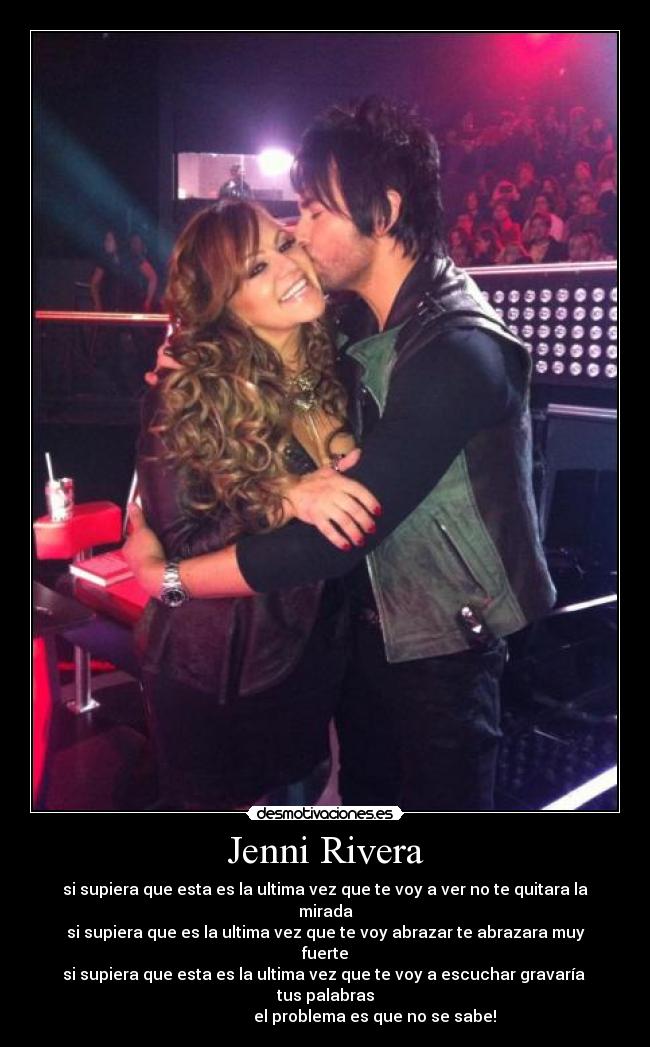 Jenni Rivera - si supiera que esta es la ultima vez que te voy a ver no te quitara la mirada
si supiera que es la ultima vez que te voy abrazar te abrazara muy fuerte
si supiera que esta es la ultima vez que te voy a escuchar gravaría  tus palabras
                         el problema es que no se sabe!