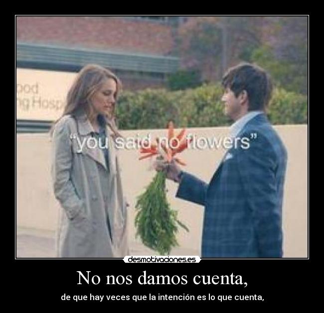 No nos damos cuenta, - de que hay veces que la intención es lo que cuenta,