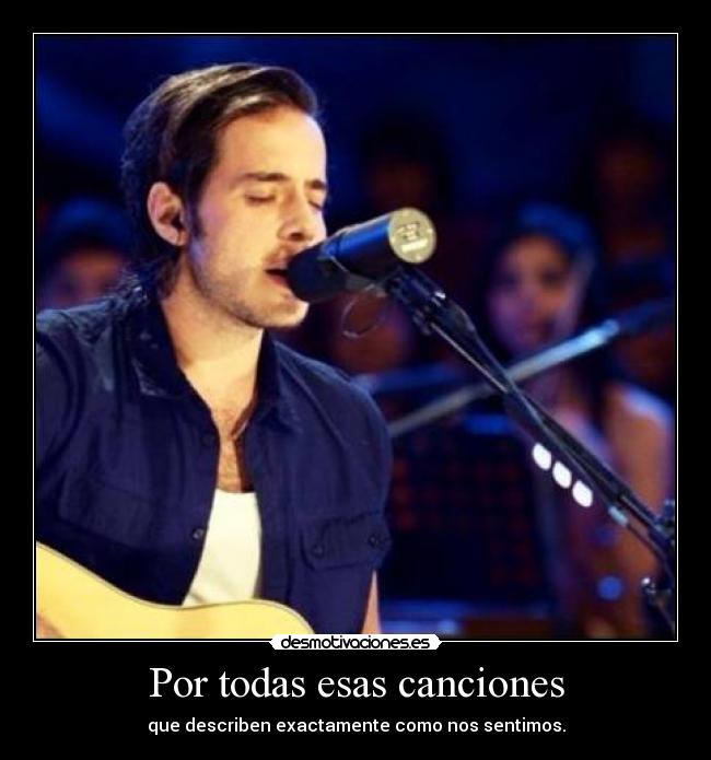 Por todas esas canciones - que describen exactamente como nos sentimos.
