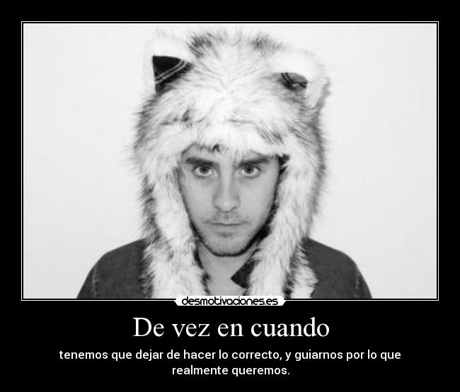 De vez en cuando - tenemos que dejar de hacer lo correcto, y guiarnos por lo que realmente queremos.