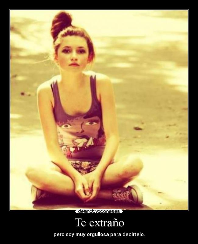 Te extraño - pero soy muy orgullosa para decirtelo.
