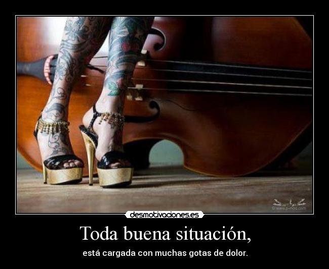 Toda buena situación, - está cargada con muchas gotas de dolor.