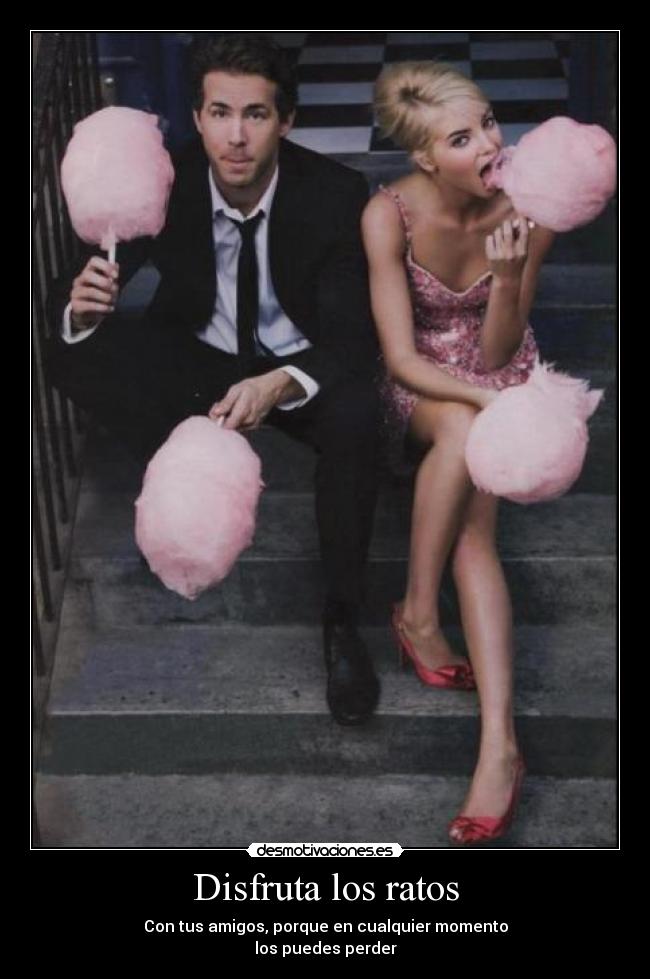 Disfruta los ratos - Con tus amigos, porque en cualquier momento
los puedes perder