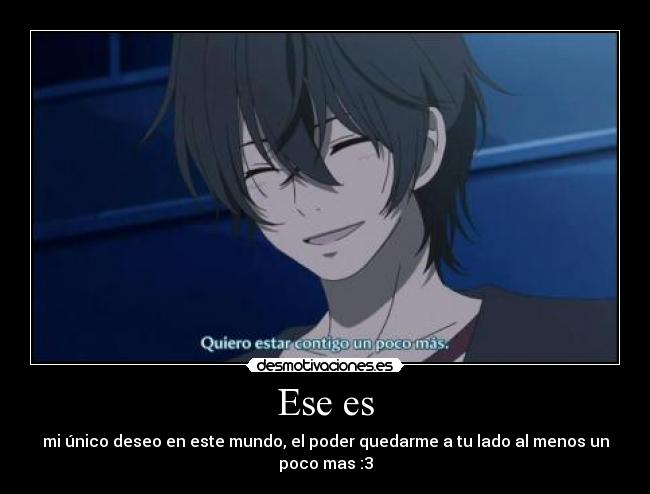 Ese es - mi único deseo en este mundo, el poder quedarme a tu lado al menos un poco mas :3