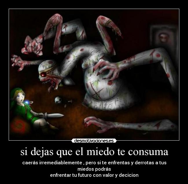 si dejas que el miedo te consuma - caerás irremediablemente , pero si te enfrentas y derrotas a tus miedos podrás
enfrentar tu futuro con valor y decicion