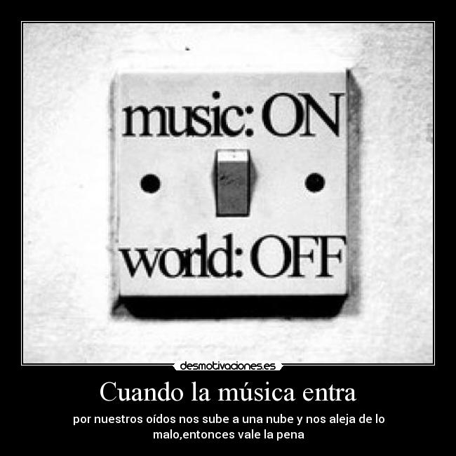 Cuando la música entra - por nuestros oídos nos sube a una nube y nos aleja de lo malo,entonces vale la pena