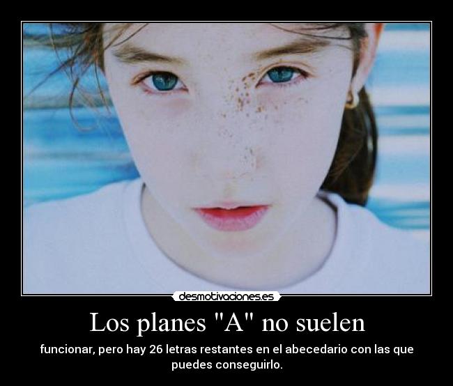 Los planes A no suelen - funcionar, pero hay 26 letras restantes en el abecedario con las que
puedes conseguirlo.