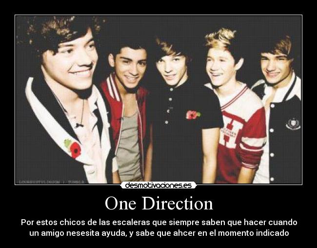 One Direction - Por estos chicos de las escaleras que siempre saben que hacer cuando
un amigo nesesita ayuda, y sabe que ahcer en el momento indicado