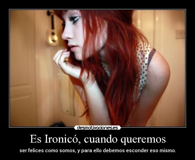 Es Ironicó, cuando queremos - ser felices como somos, y para ello debemos esconder eso mismo.