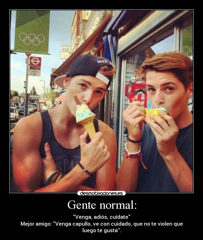 Gente normal: - Venga, adiós, cuídate
Mejor amigo: Venga capullo, ve con cuidado, que no te violen que luego te gusta.