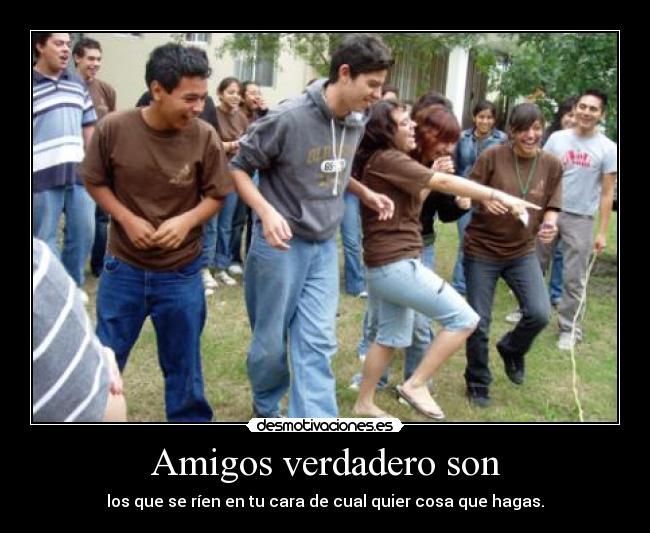 Amigos verdadero son - los que se ríen en tu cara de cual quier cosa que hagas.