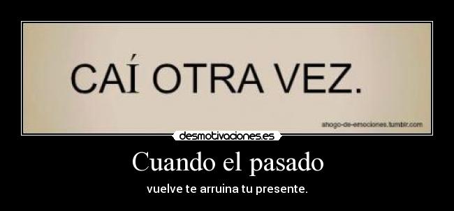 Cuando el pasado - vuelve te arruina tu presente.